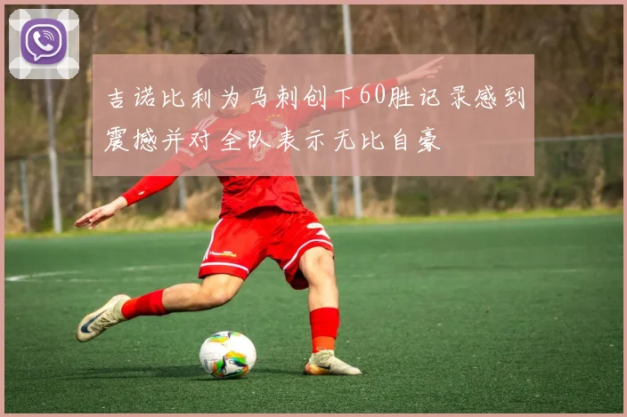 吉诺比利为马刺创下60胜记录感到震撼并对全队表示无比自豪