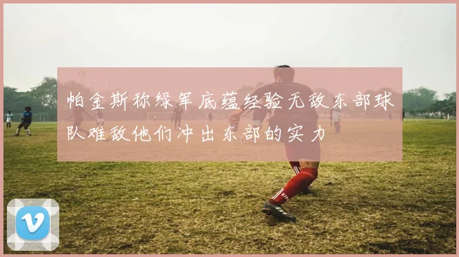帕金斯称绿军底蕴经验无敌东部球队难敌他们冲出东部的实力
