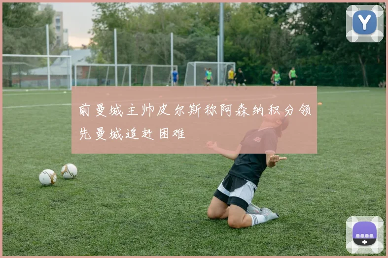 前曼城主帅皮尔斯称阿森纳积分领先曼城追赶困难