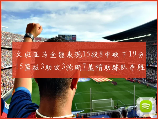 文班亚马全能表现15投8中砍下19分15篮板3助攻3抢断7盖帽助球队夺胜