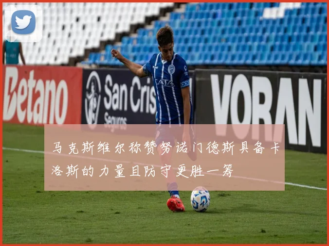 马克斯维尔称赞努诺门德斯具备卡洛斯的力量且防守更胜一筹