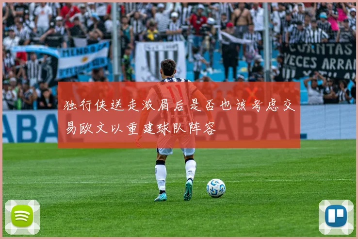 独行侠送走浓眉后是否也该考虑交易欧文以重建球队阵容