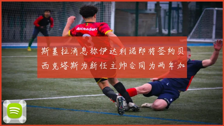 斯基拉消息称伊达利诺即将签约贝西克塔斯为新任主帅合同为两年加一年选项