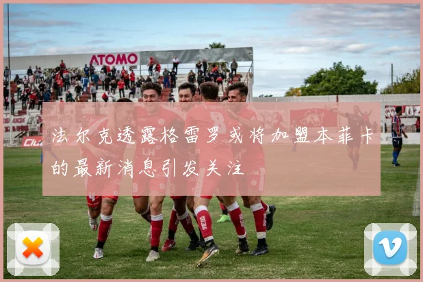 法尔克透露格雷罗或将加盟本菲卡的最新消息引发关注