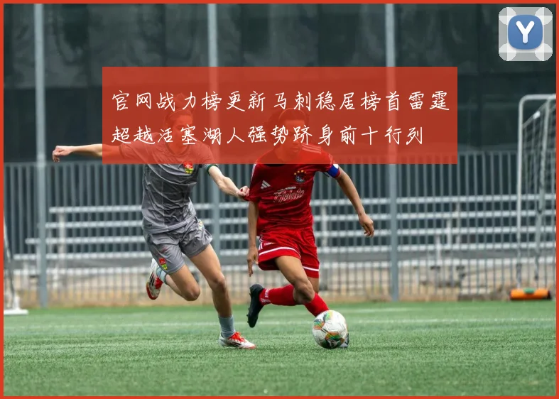 官网战力榜更新马刺稳居榜首雷霆超越活塞湖人强势跻身前十行列