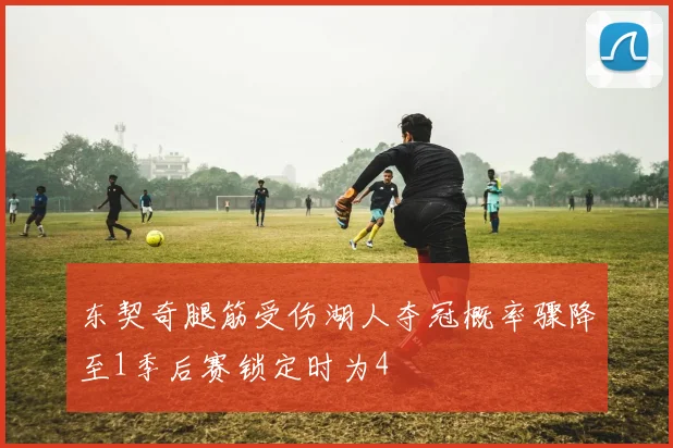 东契奇腿筋受伤湖人夺冠概率骤降至1季后赛锁定时为4