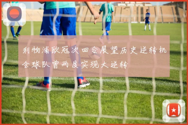 利物浦欧冠次回合展望历史逆转机会球队曾两度实现大逆转