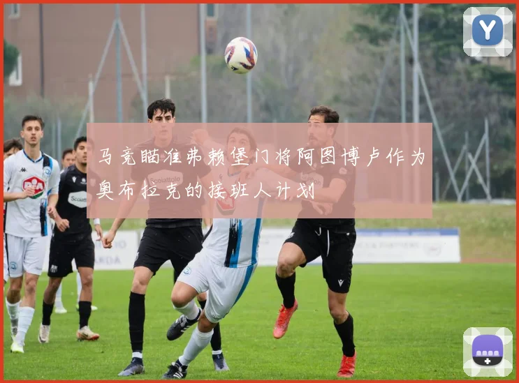 马竞瞄准弗赖堡门将阿图博卢作为奥布拉克的接班人计划