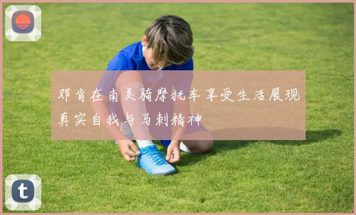 邓肯在南美骑摩托车享受生活展现真实自我与马刺精神