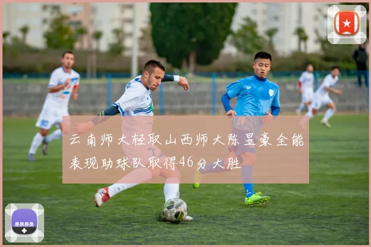 云南师大轻取山西师大陈昱豪全能表现助球队取得46分大胜