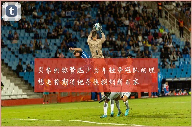 贝弗利称赞威少为年轻争冠队的理想老将期待他尽快找到新东家