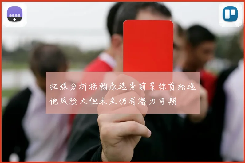 拓媒分析杨瀚森选秀前景称首轮选他风险大但未来仍有潜力可期