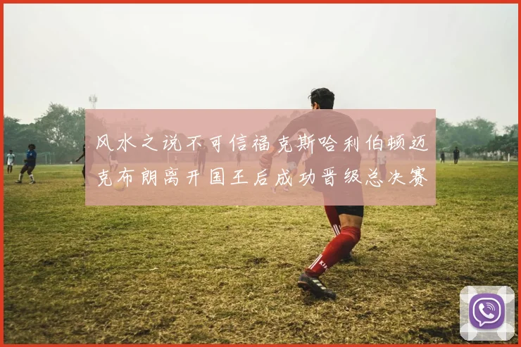 风水之说不可信福克斯哈利伯顿迈克布朗离开国王后成功晋级总决赛
