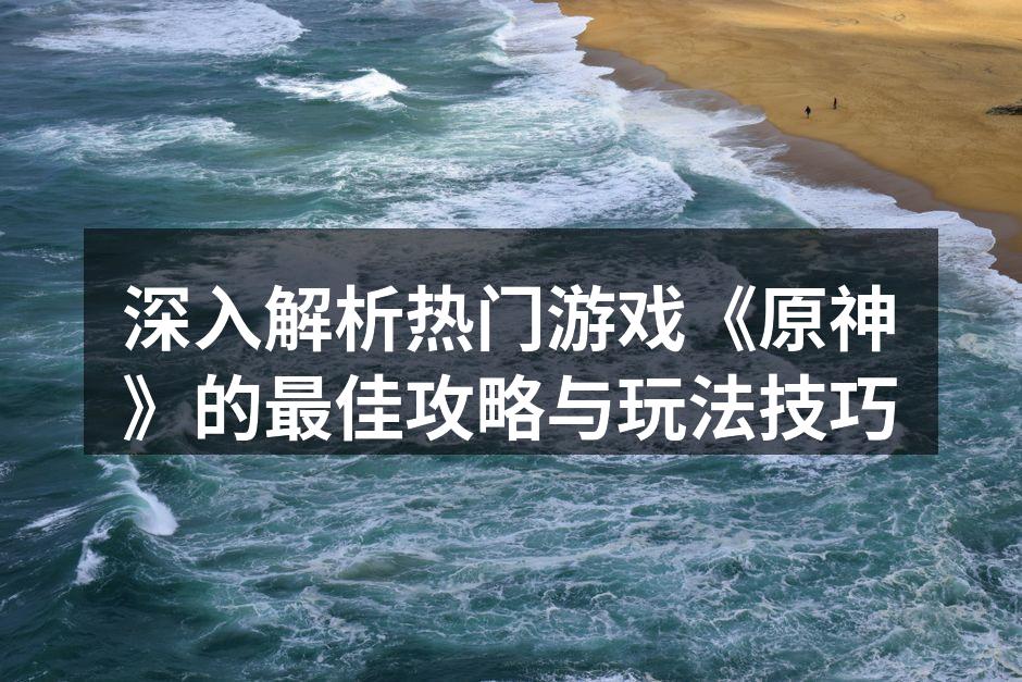 深入解析热门游戏《原神》的最佳攻略与玩法