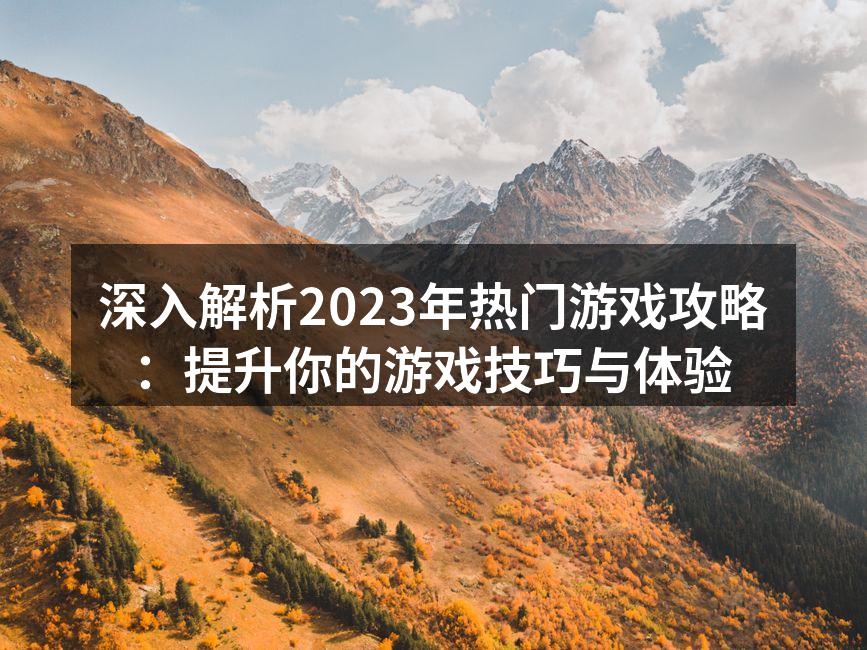 深入解析2023年热门游戏攻略：提升你的