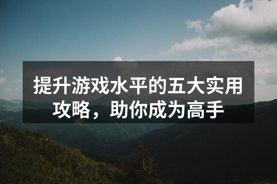 提升游戏水平的五大实用攻略，助你成为高手