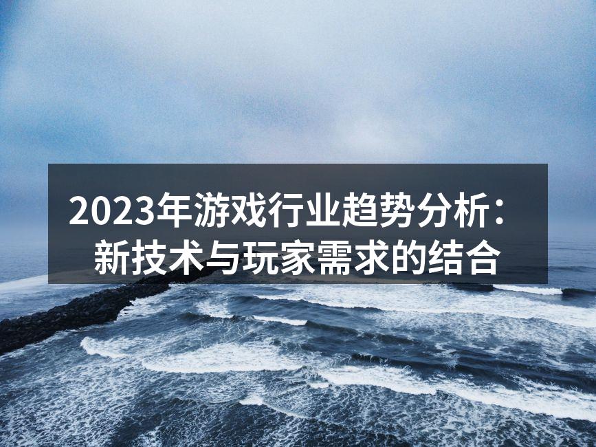 2023年游戏行业趋势分析：新技术与玩家需求的结合
