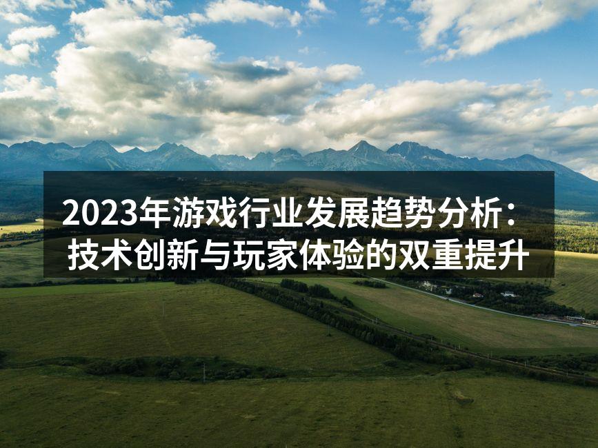 2023年游戏行业发展趋势分析：技术创新与玩家体验的双重提升