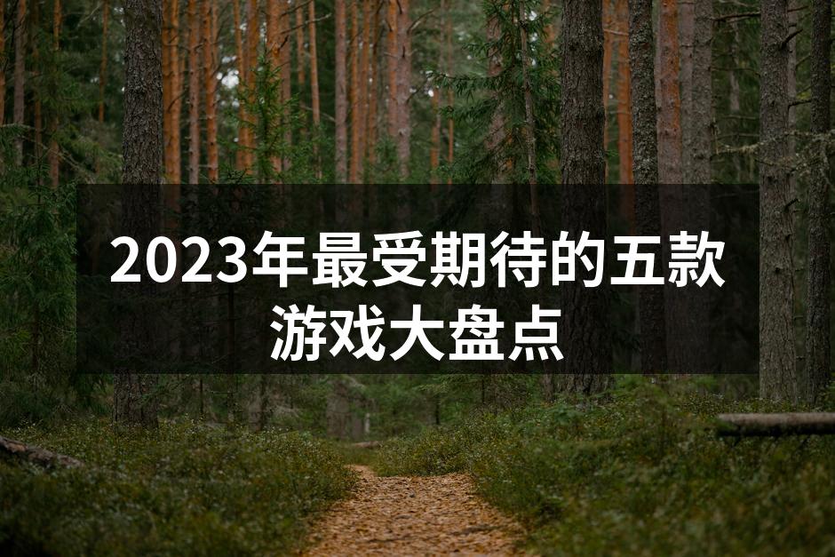 2023年最受期待的五款游戏大盘点