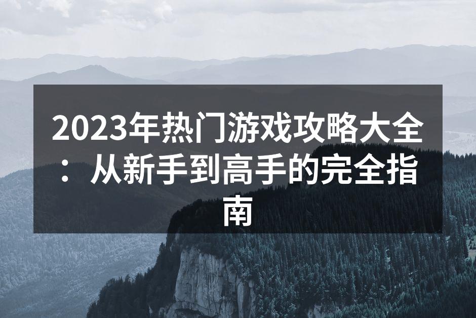 2023年热门游戏攻略大全：从新手到高手的完全指南